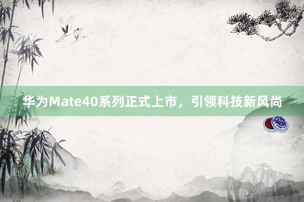 华为Mate40系列正式上市，引领科技新风尚