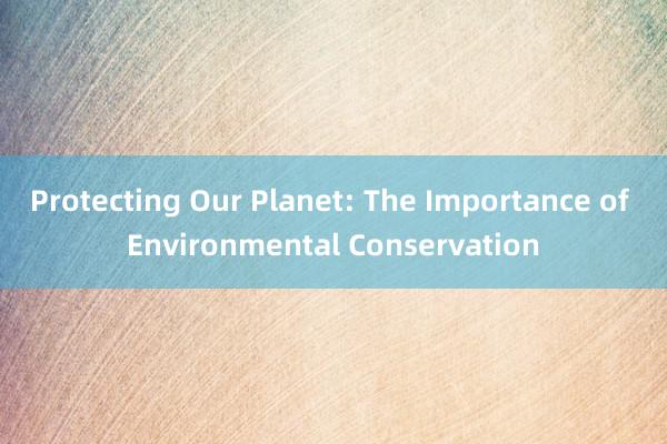 Protecting Our Planet: The Importance of Environmental Conservation