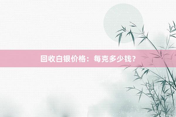 回收白银价格：每克多少钱？